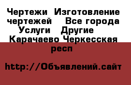 Чертежи. Изготовление чертежей. - Все города Услуги » Другие   . Карачаево-Черкесская респ.